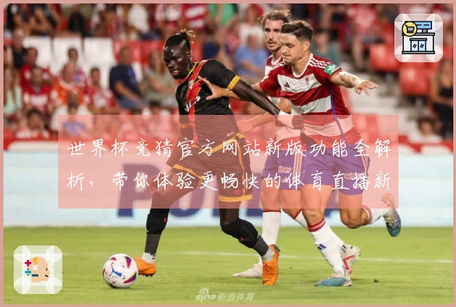 世界杯竞猜官方网站新版功能全解析，带你体验更畅快的体育直播新方式