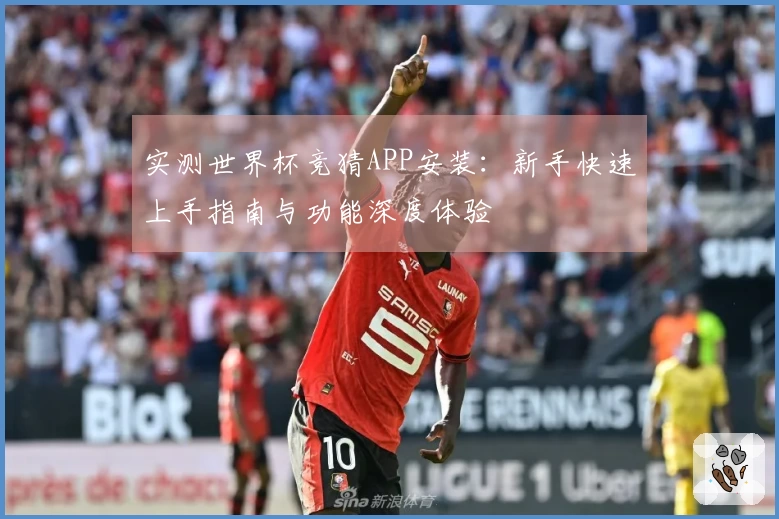 实测世界杯竞猜APP安装：新手快速上手指南与功能深度体验
