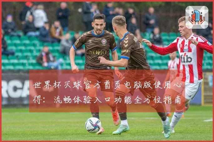 世界杯买球官方首页电脑版使用心得:流畅体验入口功能全方位指南