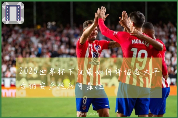 2026世界杯下注前如何评估各大平台的安全性和可靠性