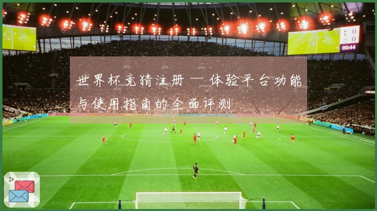 世界杯竞猜注册 — 体验平台功能与使用指南的全面评测