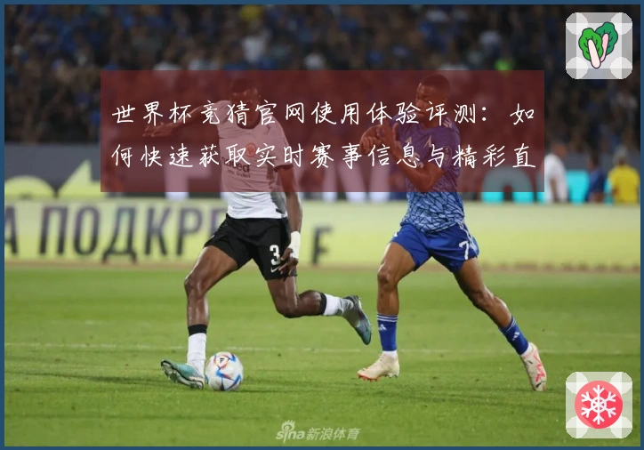 世界杯竞猜官网使用体验评测：如何快速获取实时赛事信息与精彩直播功能