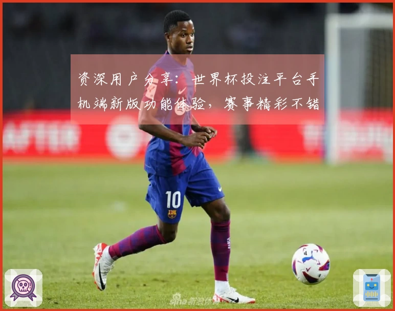 资深用户分享:世界杯投注平台手机端新版功能体验,赛事精彩不错过