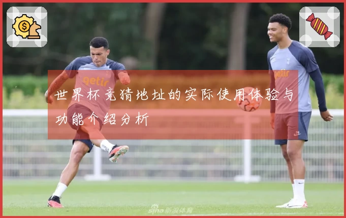世界杯竞猜地址的实际使用体验与功能介绍分析