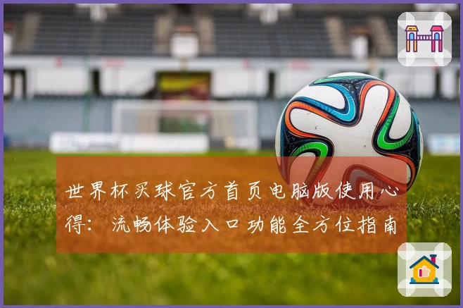 世界杯买球官方首页电脑版使用心得：流畅体验入口功能全方位指南