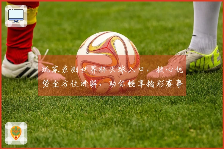 玩家亲测世界杯买球入口，核心优势全方位讲解，助你畅享精彩赛事直播体验