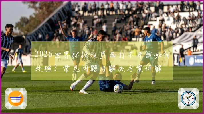 2026世界杯投注页面打不开该如何处理？常见问题与解决方案详解