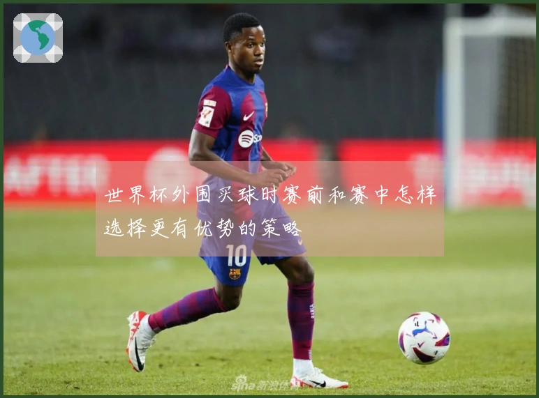 世界杯外围买球时赛前和赛中怎样选择更有优势的策略