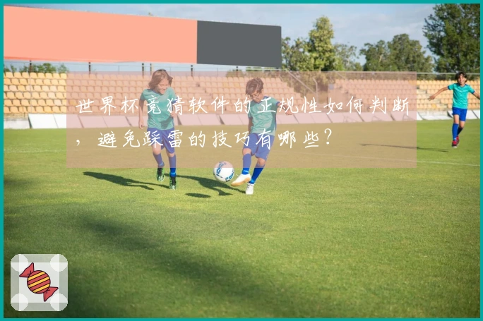 世界杯竞猜软件的正规性如何判断，避免踩雷的技巧有哪些？
