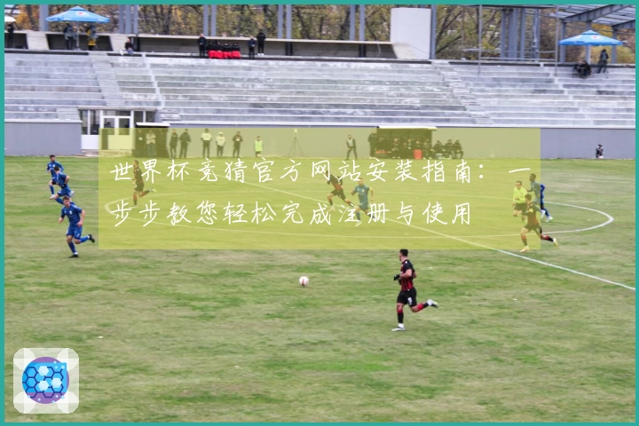 世界杯竞猜官方网站安装指南：一步步教您轻松完成注册与使用