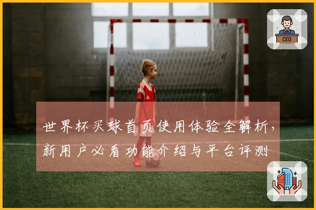 世界杯买球首页使用体验全解析，新用户必看功能介绍与平台评测