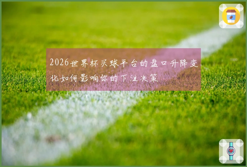 2026世界杯买球平台的盘口升降变化如何影响你的下注决策