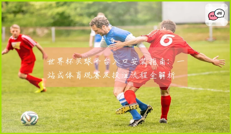 世界杯买球平台入口安装指南：一站式体育观赛及投注流程全解析