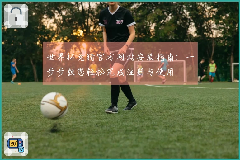 世界杯竞猜官方网站安装指南:一步步教您轻松完成注册与使用