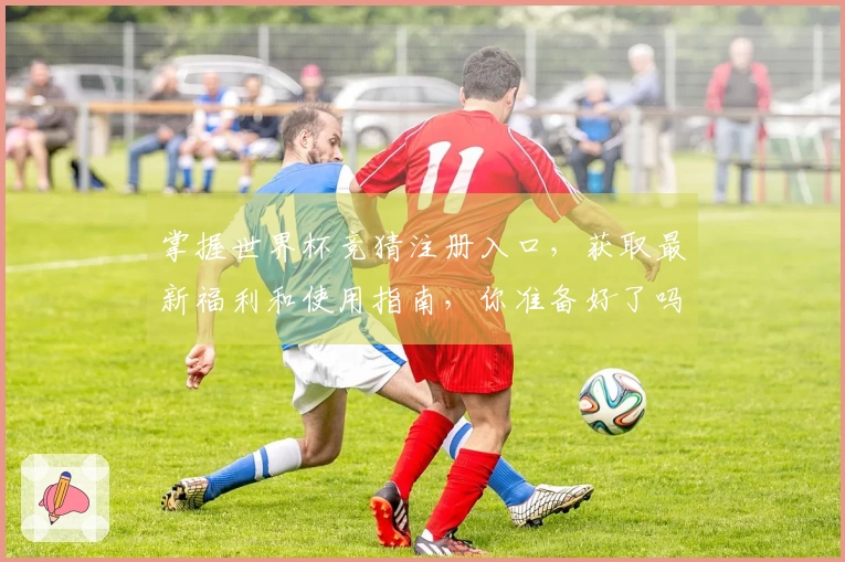 掌握世界杯竞猜注册入口,获取最新福利和使用指南,你准备好了吗?