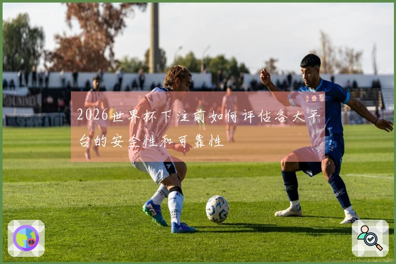 2026世界杯下注前如何评估各大平台的安全性和可靠性
