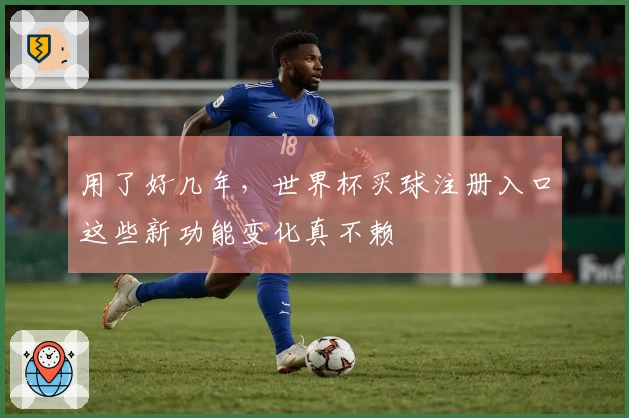 用了好几年，世界杯买球注册入口这些新功能变化真不赖