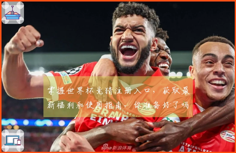 掌握世界杯竞猜注册入口，获取最新福利和使用指南，你准备好了吗？